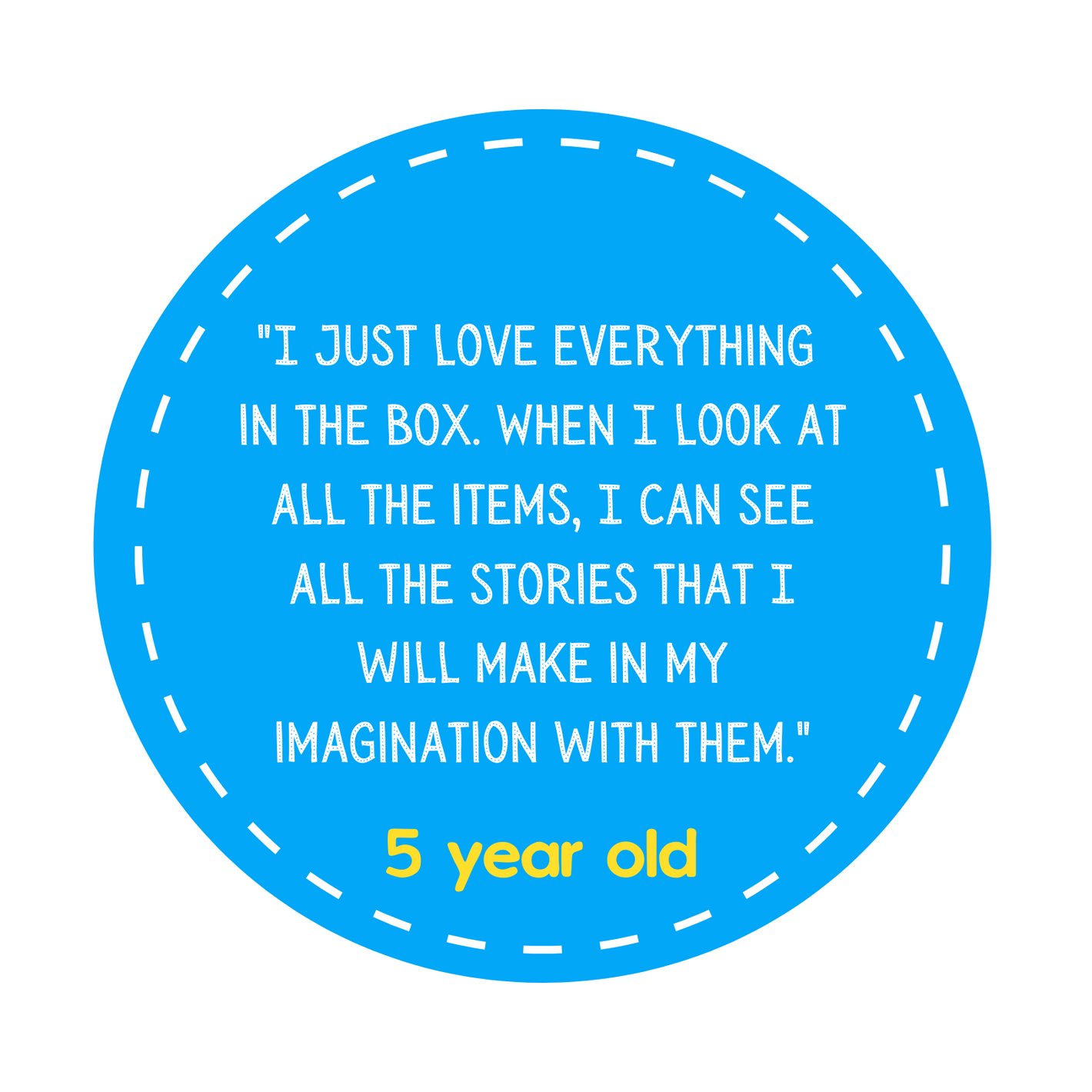 "I just love everything in the box. When I look at all the items, I can see all the stories that I will make in my imagination with them." 5 year old